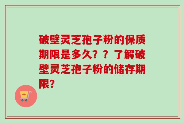 破壁灵芝孢子粉的保质期限是多久？？了解破壁灵芝孢子粉的储存期限？