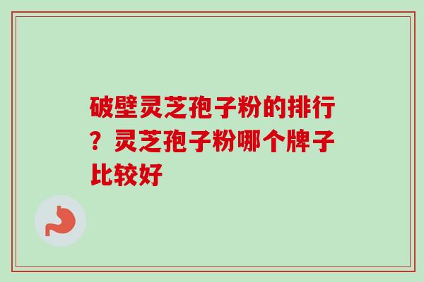 破壁灵芝孢子粉的排行?灵芝孢子粉哪个牌子比较好 破壁灵芝孢子粉的排行?灵芝孢子粉哪个牌子比较好