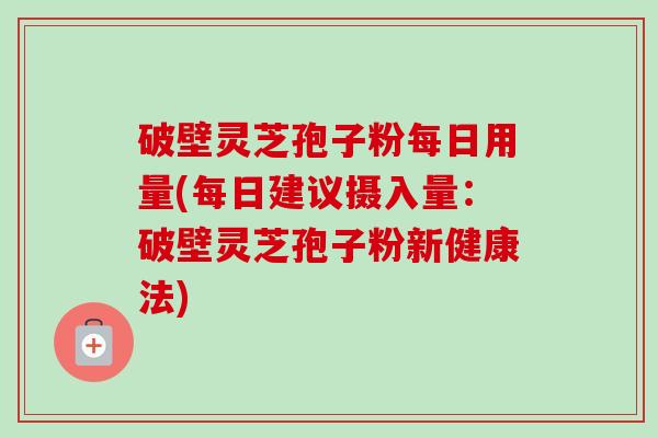 破壁灵芝孢子粉每日用量(每日建议摄入量：破壁灵芝孢子粉新健康法)