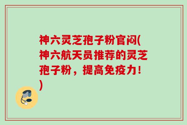 神六灵芝孢子粉官闷(神六航天员推荐的灵芝孢子粉，提高免疫力！)