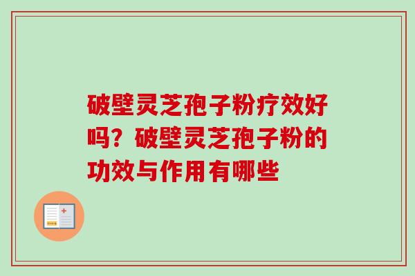 破壁灵芝孢子粉疗效好吗?破壁灵芝孢子粉的功效与作用有哪些 破壁灵芝孢子粉疗效好吗?破壁灵芝孢子粉的功效与作用有哪些