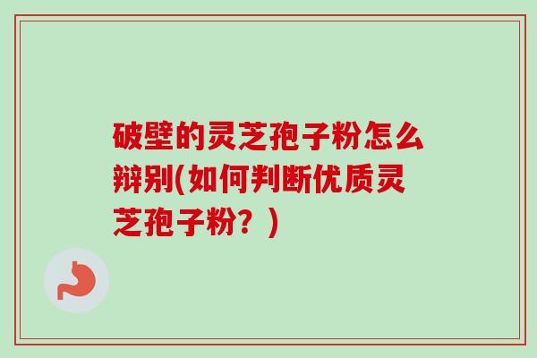 破壁的灵芝孢子粉怎么辩别(如何判断优质灵芝孢子粉？)