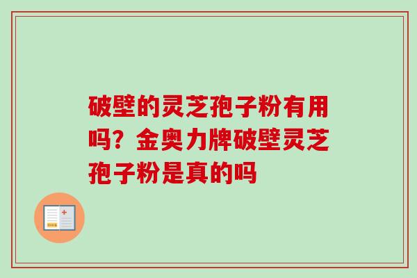 破壁的灵芝孢子粉有用吗？金奥力牌破壁灵芝孢子粉是真的吗