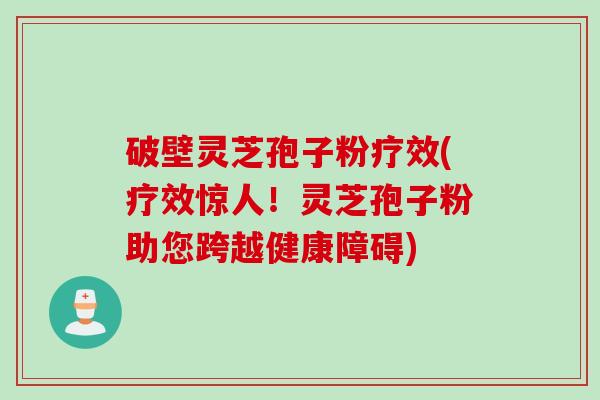 破壁灵芝孢子粉疗效(疗效惊人！灵芝孢子粉助您跨越健康障碍)