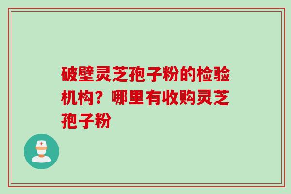 破壁灵芝孢子粉的检验机构？哪里有收购灵芝孢子粉