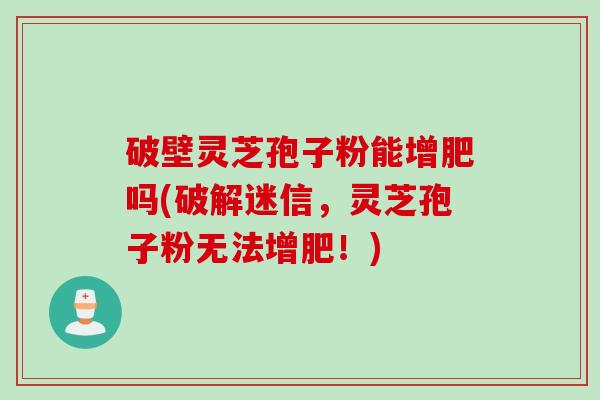 破壁灵芝孢子粉能增肥吗(破解迷信，灵芝孢子粉无法增肥！)