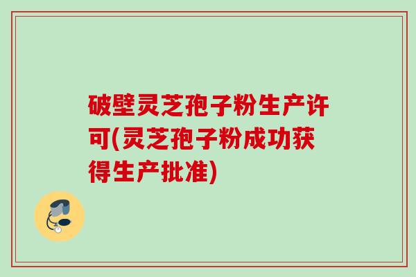 破壁灵芝孢子粉生产许可(灵芝孢子粉成功获得生产批准)