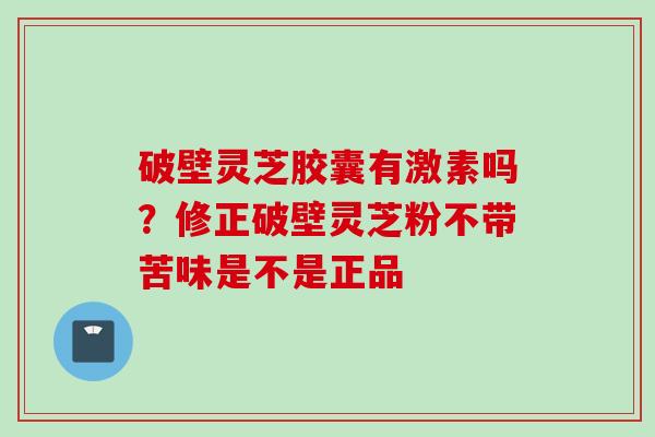 破壁灵芝胶囊有激素吗？修正破壁灵芝粉不带苦味是不是正品