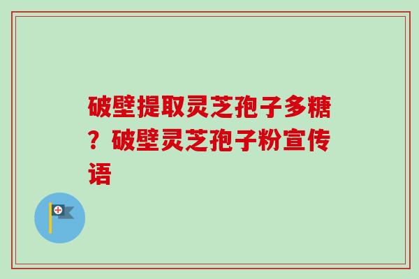破壁提取灵芝孢子多糖？破壁灵芝孢子粉宣传语
