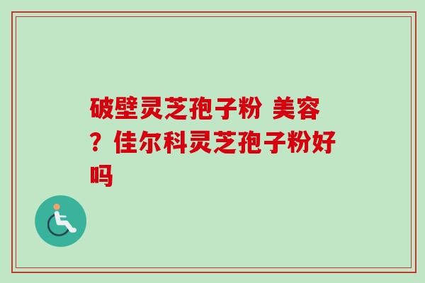 破壁灵芝孢子粉 美容？佳尔科灵芝孢子粉好吗