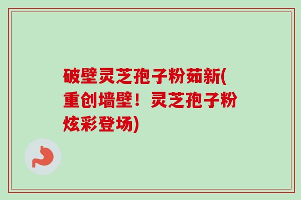 破壁灵芝孢子粉茹新(重创墙壁！灵芝孢子粉炫彩登场)