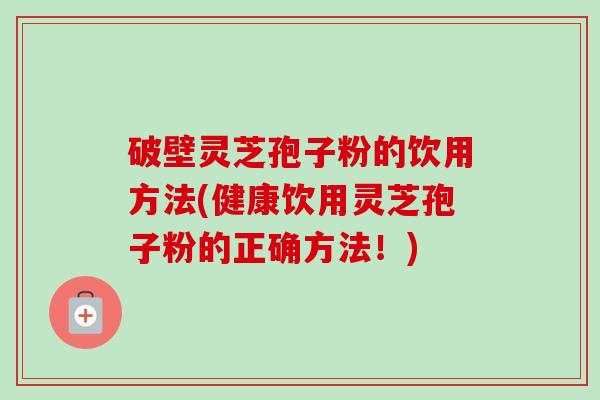 破壁灵芝孢子粉的饮用方法(健康饮用灵芝孢子粉的正确方法！)