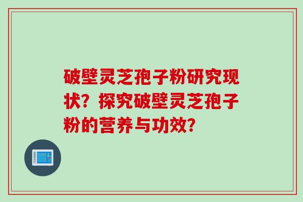 破壁灵芝孢子粉研究现状？探究破壁灵芝孢子粉的营养与功效？