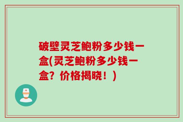 破壁灵芝鲍粉多少钱一盒(灵芝鲍粉多少钱一盒？价格揭晓！)