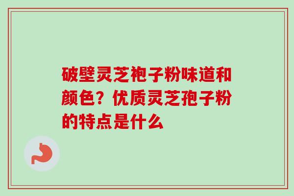 破壁灵芝袍子粉味道和颜色？优质灵芝孢子粉的特点是什么