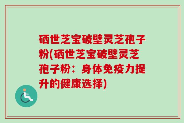 硒世芝宝破壁灵芝孢子粉(硒世芝宝破壁灵芝孢子粉：身体免疫力提升的健康选择)