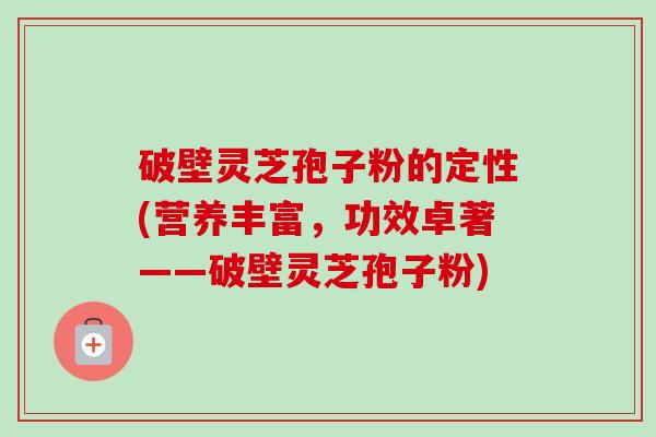 破壁灵芝孢子粉的定性(营养丰富,功效卓著——破壁灵芝孢子粉) 破壁灵芝孢子粉的定性(营养丰富,功效卓著——破壁灵芝孢子粉)