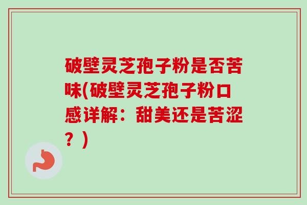 破壁灵芝孢子粉是否苦味(破壁灵芝孢子粉口感详解：甜美还是苦涩？)