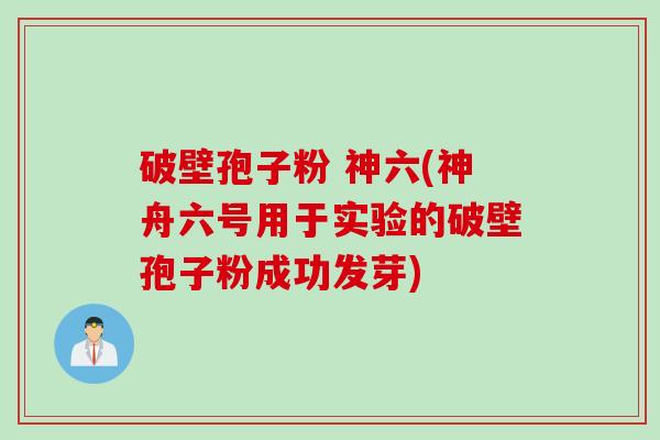 破壁孢子粉 神六(神舟六号用于实验的破壁孢子粉成功发芽)