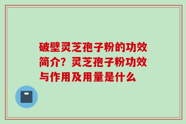 破壁灵芝孢子粉的功效简介？灵芝孢子粉功效与作用及用量是什么