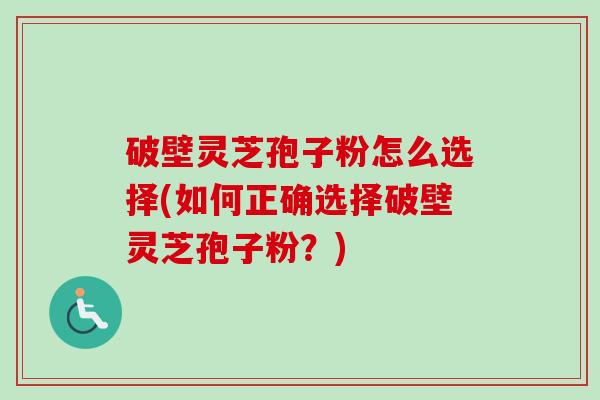 破壁灵芝孢子粉怎么选择(如何正确选择破壁灵芝孢子粉？)