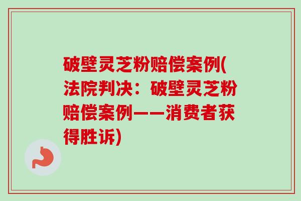 破壁灵芝粉赔偿案例(法院判决:破壁灵芝粉赔偿案例——消费者获得胜诉) 破壁灵芝粉赔偿案例(法院判决:破壁灵芝粉赔偿案例——消费者获得胜诉)