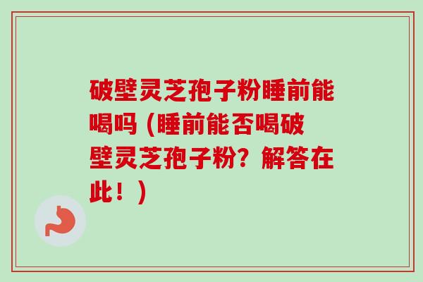 破壁灵芝孢子粉睡前能喝吗 (睡前能否喝破壁灵芝孢子粉？解答在此！)