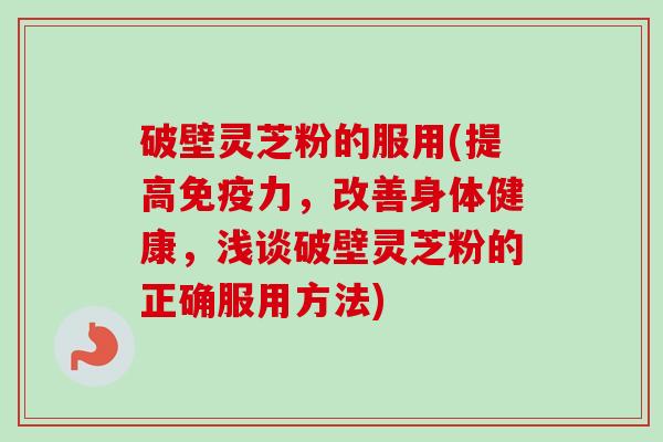 破壁灵芝粉的服用(提高免疫力,改善身体健康,浅谈破壁灵芝粉的正确服用方法) 破壁灵芝粉的服用(提高免疫力,改善身体健康,浅谈破壁灵芝粉的正确服用方法)