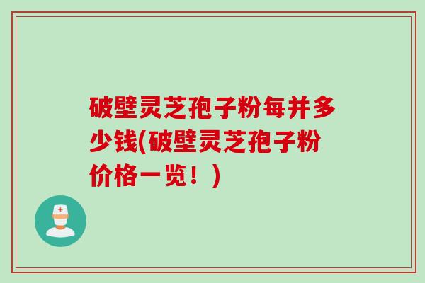 破壁灵芝孢子粉每并多少钱(破壁灵芝孢子粉价格一览！)