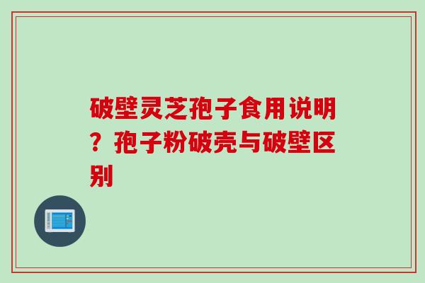 破壁灵芝孢子食用说明？孢子粉破壳与破壁区别