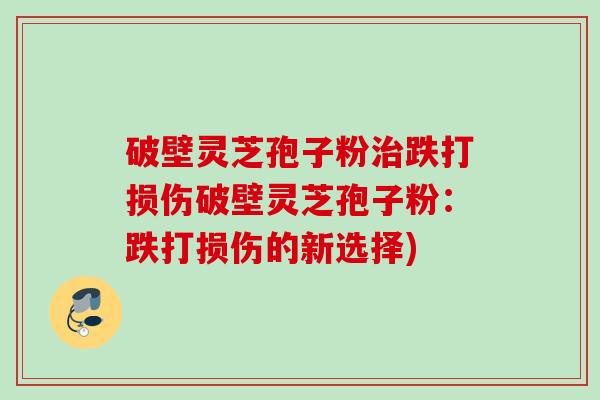 破壁灵芝孢子粉治跌打损伤破壁灵芝孢子粉：跌打损伤的新选择)
