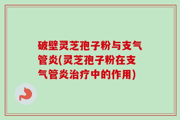 破壁灵芝孢子粉与支气管炎(灵芝孢子粉在支气管炎治疗中的作用)