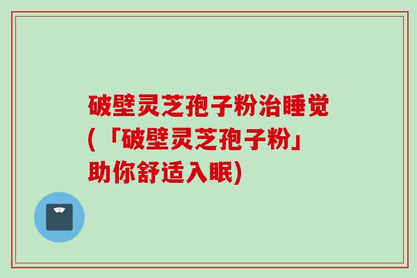 破壁灵芝孢子粉治睡觉(「破壁灵芝孢子粉」助你舒适入眠)