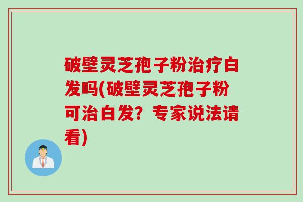 破壁灵芝孢子粉治疗白发吗(破壁灵芝孢子粉可治白发？专家说法请看)