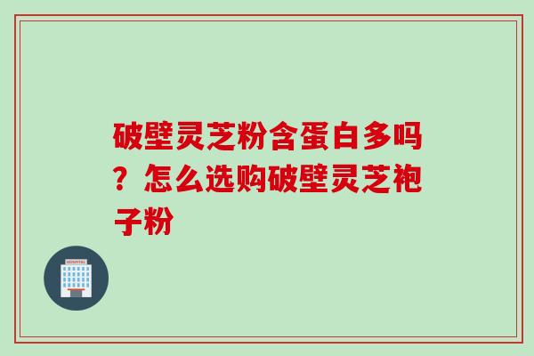 破壁灵芝粉含蛋白多吗?怎么选购破壁灵芝袍子粉 破壁灵芝粉含蛋白多吗?怎么选购破壁灵芝袍子粉