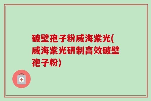 破壁孢子粉威海紫光(威海紫光研制高效破壁孢子粉)