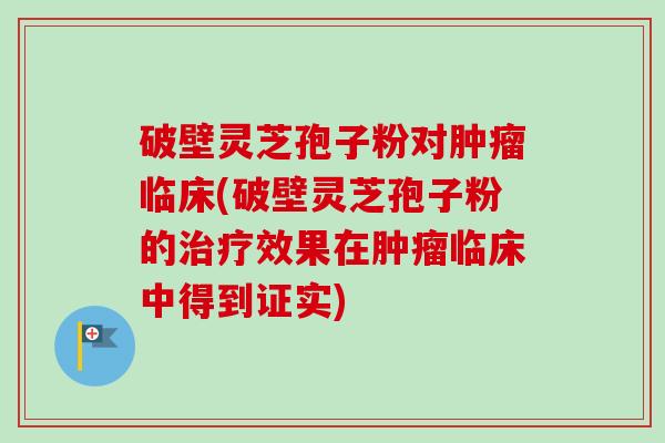 破壁灵芝孢子粉对临床(破壁灵芝孢子粉的效果在临床中得到证实) 破壁灵芝孢子粉对临床(破壁灵芝孢子粉的效果在临床中得到证实)
