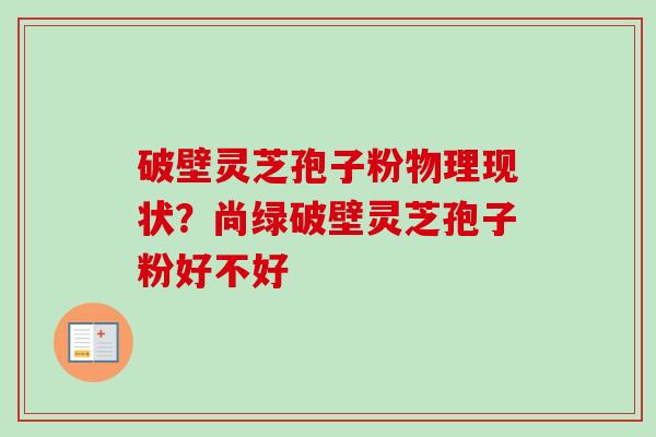 破壁灵芝孢子粉物理现状？尚绿破壁灵芝孢子粉好不好