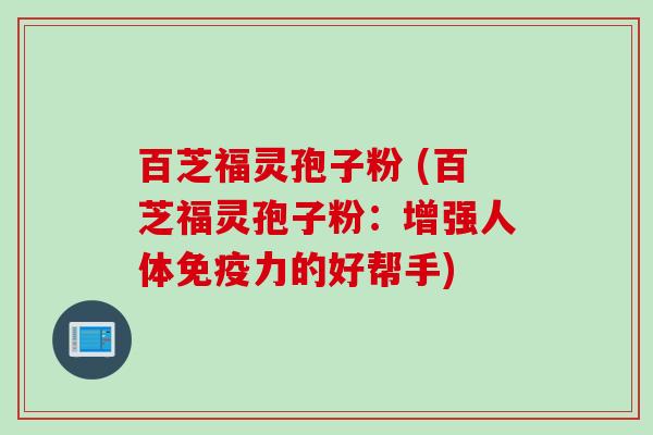 百芝福灵孢子粉 (百芝福灵孢子粉：增强人体免疫力的好帮手)