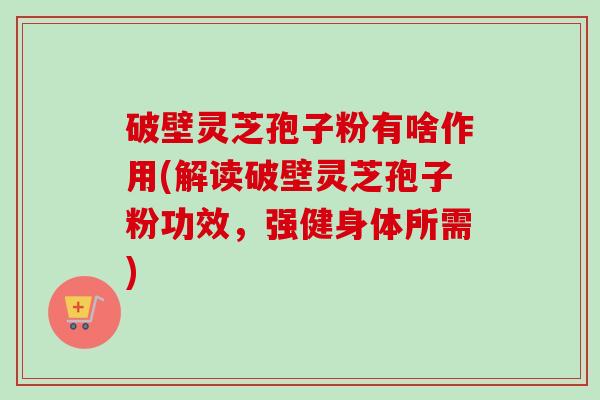 破壁灵芝孢子粉有啥作用(解读破壁灵芝孢子粉功效,强健身体所需) 破壁灵芝孢子粉有啥作用(解读破壁灵芝孢子粉功效,强健身体所需)