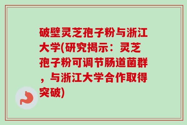 破壁灵芝孢子粉与浙江大学(研究揭示：灵芝孢子粉可调节肠道菌群，与浙江大学合作取得突破)