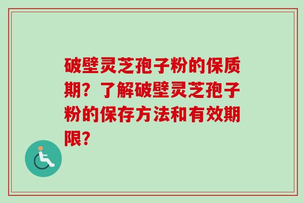 破壁灵芝孢子粉的保质期？了解破壁灵芝孢子粉的保存方法和有效期限？