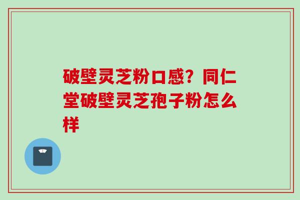 破壁灵芝粉口感？同仁堂破壁灵芝孢子粉怎么样