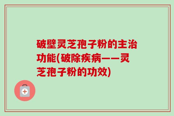 破壁灵芝孢子粉的主功能(破除——灵芝孢子粉的功效) 破壁灵芝孢子粉的主功能(破除——灵芝孢子粉的功效)