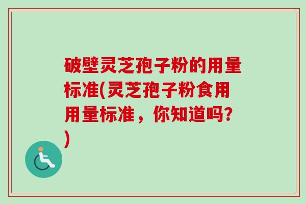 破壁灵芝孢子粉的用量标准(灵芝孢子粉食用用量标准，你知道吗？)