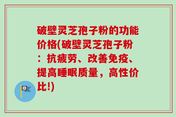 破壁灵芝孢子粉的功能价格(破壁灵芝孢子粉：抗疲劳、改善免疫、提高睡眠质量，高性价比!)