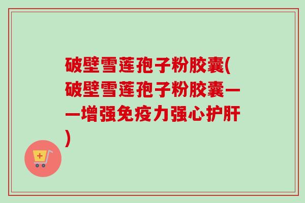 破壁雪莲孢子粉胶囊(破壁雪莲孢子粉胶囊——增强免疫力强心护肝)