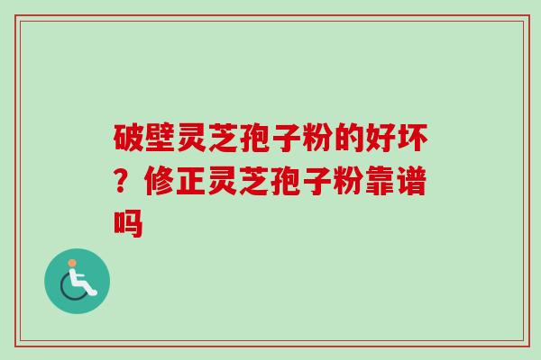 破壁灵芝孢子粉的好坏？修正灵芝孢子粉靠谱吗