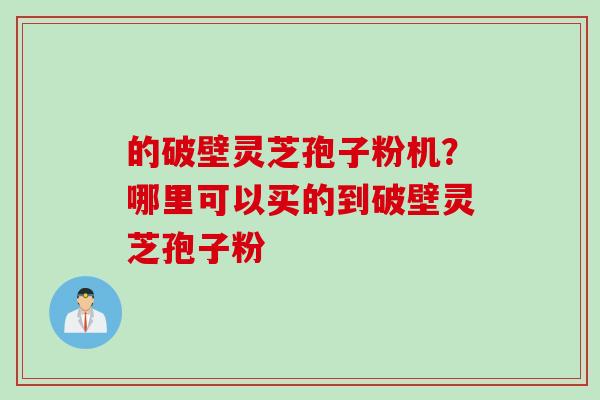 的破壁灵芝孢子粉机？哪里可以买的到破壁灵芝孢子粉