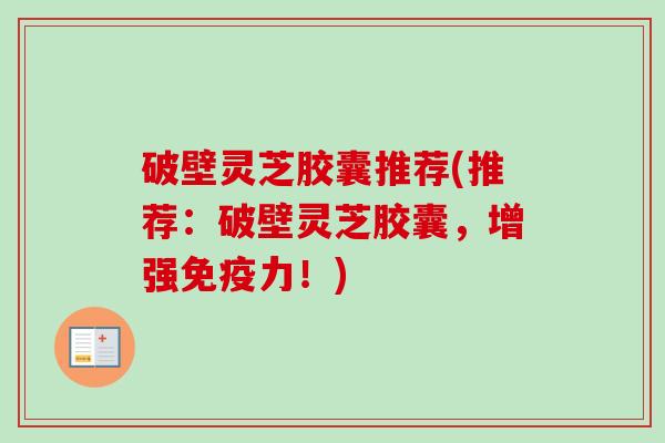 破壁灵芝胶囊推荐(推荐:破壁灵芝胶囊,增强免疫力!) 破壁灵芝胶囊推荐(推荐:破壁灵芝胶囊,增强免疫力!)